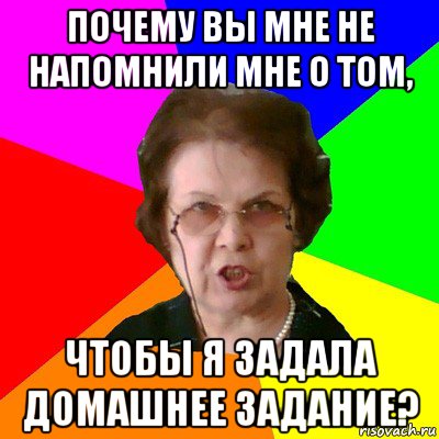 почему вы мне не напомнили мне о том, чтобы я задала домашнее задание?, Мем Типичная училка