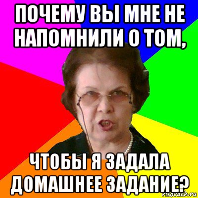 почему вы мне не напомнили о том, чтобы я задала домашнее задание?, Мем Типичная училка