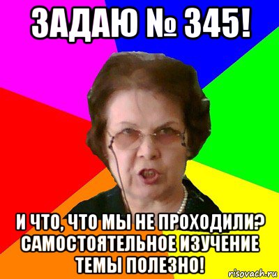 задаю № 345! и что, что мы не проходили? самостоятельное изучение темы полезно!, Мем Типичная училка