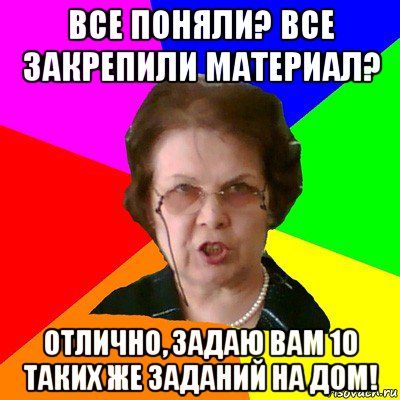 все поняли? все закрепили материал? отлично, задаю вам 10 таких же заданий на дом!, Мем Типичная училка