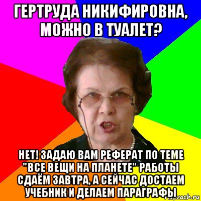 гертруда никифировна, можно в туалет? нет! задаю вам реферат по теме "все вещи на планете" работы сдаём завтра, а сейчас достаем учебник и делаем параграфы, Мем Типичная училка