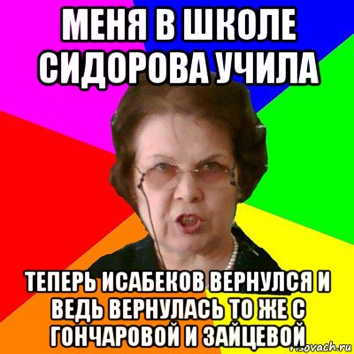 меня в школе сидорова учила теперь исабеков вернулся и ведь вернулась то же с гончаровой и зайцевой, Мем Типичная училка