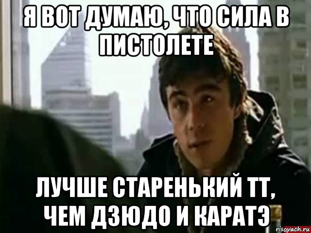 я вот думаю, что сила в пистолете лучше старенький тт, чем дзюдо и каратэ