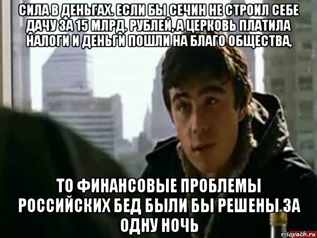 сила в деньгах. если бы сечин не строил себе дачу за 15 млрд. рублей, а церковь платила налоги и деньги пошли на благо общества, то финансовые проблемы российских бед были бы решены за одну ночь, Мем В чём сила брат