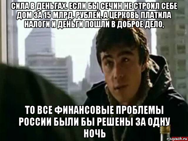 сила в деньгах. если бы сечин не строил себе дом за 15 млрд. рублей, а церковь платила налоги и деньги пошли в доброе дело, то все финансовые проблемы россии были бы решены за одну ночь, Мем В чём сила брат