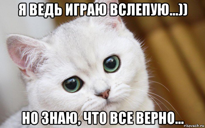 я ведь играю вслепую...)) но знаю, что все верно...