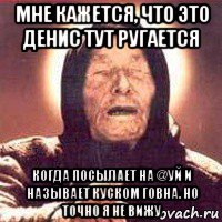 мне кажется, что это денис тут ругается когда посылает на @уй и называет куском говна. но точно я не вижу, Мем Ванга (цвет)