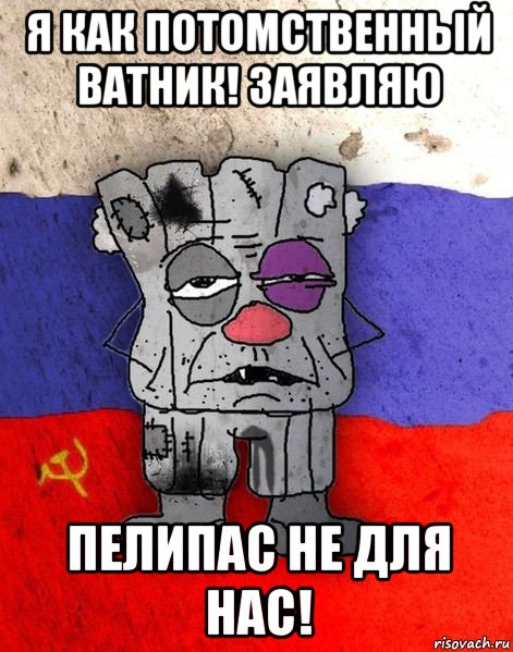 я как потомственный ватник! заявляю пелипас не для нас!