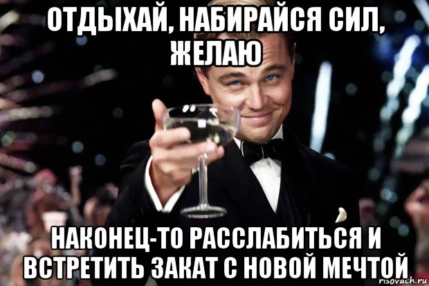 отдыхай, набирайся сил, желаю наконец-то расслабиться и встретить закат с новой мечтой