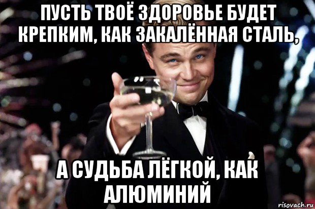 пусть твоё здоровье будет крепким, как закалённая сталь, а судьба лёгкой, как алюминий, Мем Великий Гэтсби (бокал за тех)