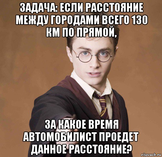 задача: если расстояние между городами всего 130 км по прямой, за какое время автомобилист проедет данное расстояние?, Мем  Весёлый волшебник