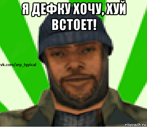 я дефку хочу, хуй встоет! 