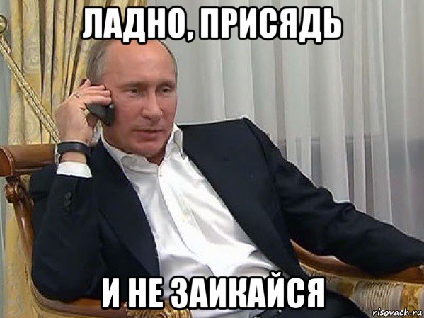 ладно, присядь и не заикайся, Мем Владимир путин звонит