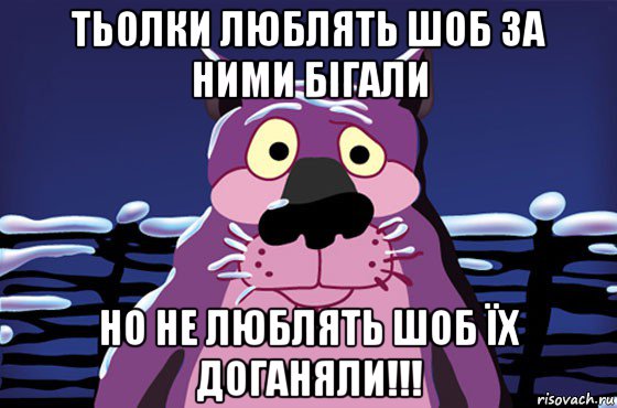 тьолки люблять шоб за ними бігали но не люблять шоб їх доганяли!!!