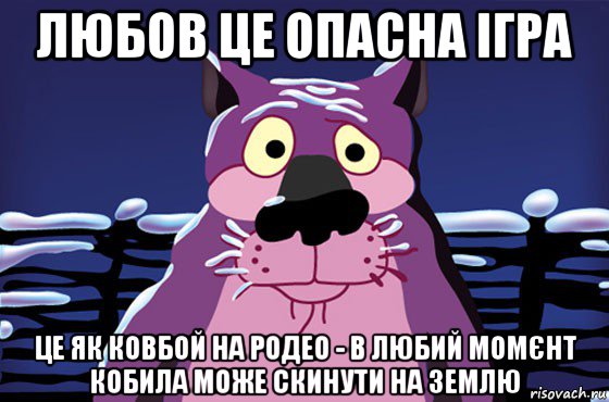 любов це опасна ігра це як ковбой на родео - в любий момєнт кобила може скинути на землю