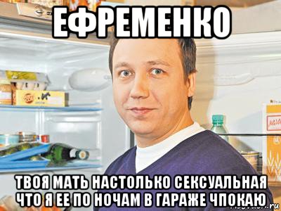 ефременко твоя мать настолько сексуальная что я ее по ночам в гараже чпокаю, Мем Константин Воронин