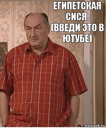 ЕГИПЕТСКАЯ СИСЯ.
(Введи это в ютубе)