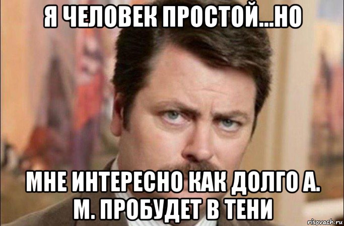 я человек простой...но мне интересно как долго а. м. пробудет в тени, Мем  Я человек простой