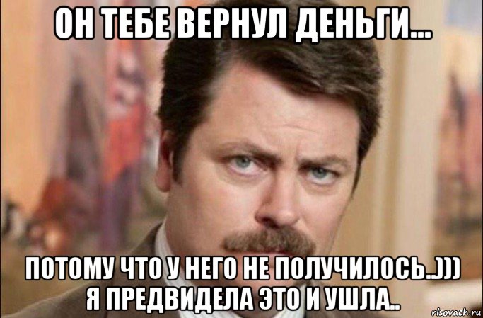 он тебе вернул деньги... потому что у него не получилось..))) я предвидела это и ушла.., Мем  Я человек простой