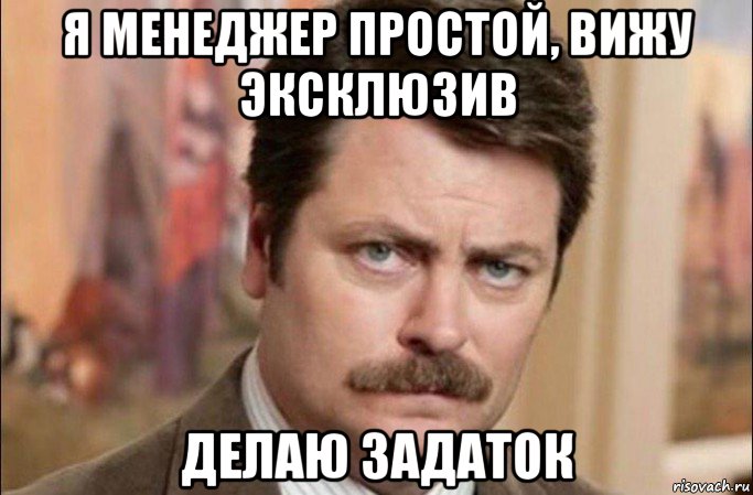 я менеджер простой, вижу эксклюзив делаю задаток, Мем  Я человек простой