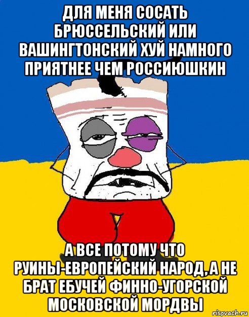 для меня сосать брюссельский или вашингтонский хуй намного приятнее чем россиюшкин а все потому что руины-европейский народ, а не брат ебучей финно-угорской московской мордвы, Мем Западенец - тухлое сало