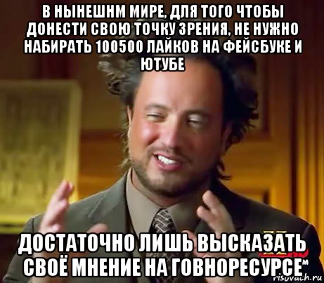 в нынешнм мире, для того чтобы донести свою точку зрения, не нужно набирать 100500 лайков на фейсбуке и ютубе достаточно лишь высказать своё мнение на говноресурсе