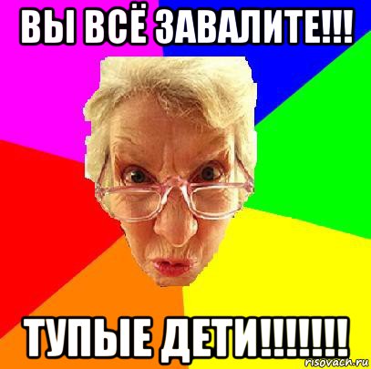 вы всё завалите!!! тупые дети!!!!!!!