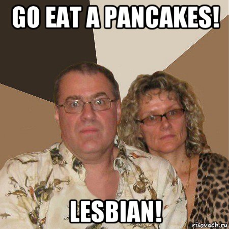 go eat a pancakes! lesbian!, Мем  Злые родители