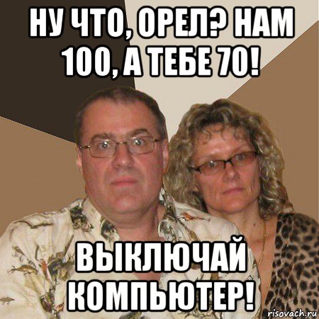 ну что, орел? нам 100, а тебе 70! выключай компьютер!, Мем  Злые родители