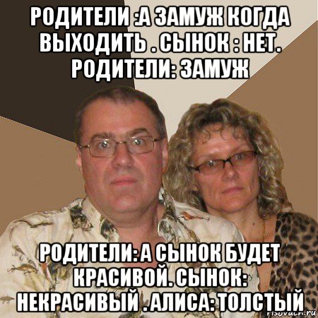 родители :а замуж когда выходить . сынок : нет. родители: замуж родители: а сынок будет красивой. сынок: некрасивый . алиса: толстый, Мем  Злые родители