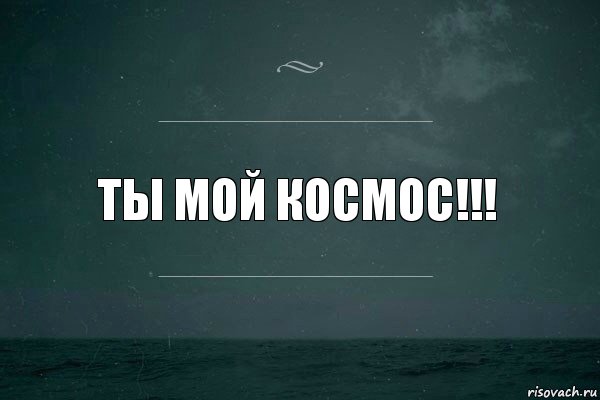 Ты мой космос!!!