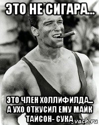 это не сигара... это член холлифилда... а ухо откусил ему майк тайсон- сука