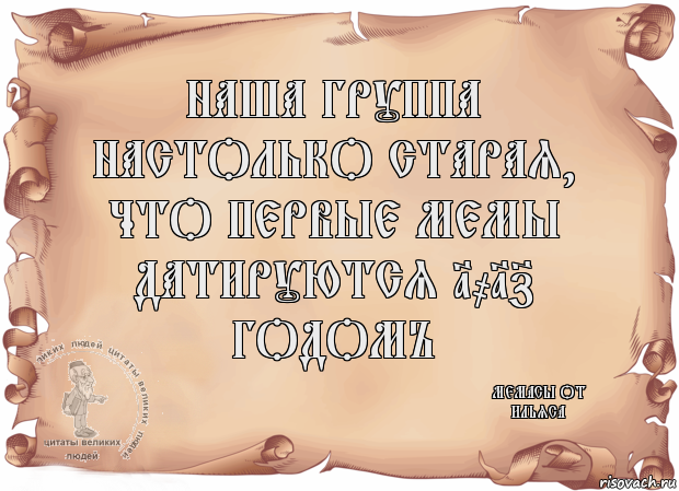 Наша группа настолько старая, что первые мемы датируются 1017 годомъ Мемасы от Ильяса