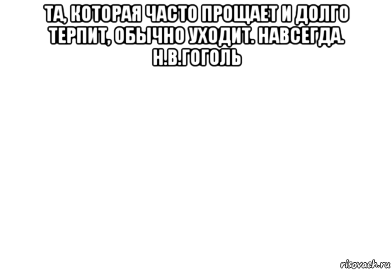 та, которая часто прощает и долго терпит, обычно уходит. навсегда. н.в.гоголь , Мем Белый фон