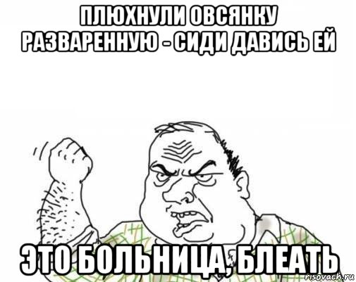 плюхнули овсянку разваренную - сиди давись ей это больница, блеать