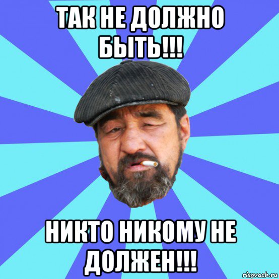 так не должно быть!!! никто никому не должен!!!