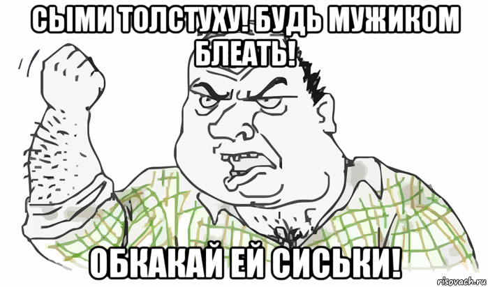 сыми толстуху! будь мужиком блеать! обкакай ей сиськи!, Мем Будь мужиком