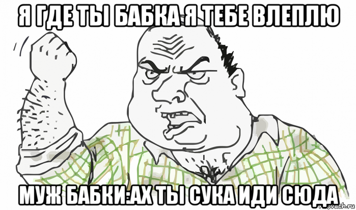 я где ты бабка я тебе влеплю муж бабки:ах ты сука иди сюда, Мем Будь мужиком