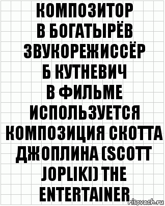 композитор
В Богатырёв
звукорежиссёр
Б Кутневич
В фильме используется композиция Скотта джоплина (scott jopliki) the entertainer, Комикс  бумага