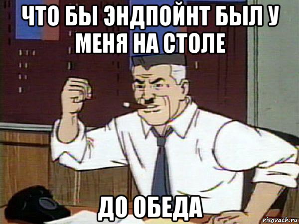 что бы эндпойнт был у меня на столе до обеда