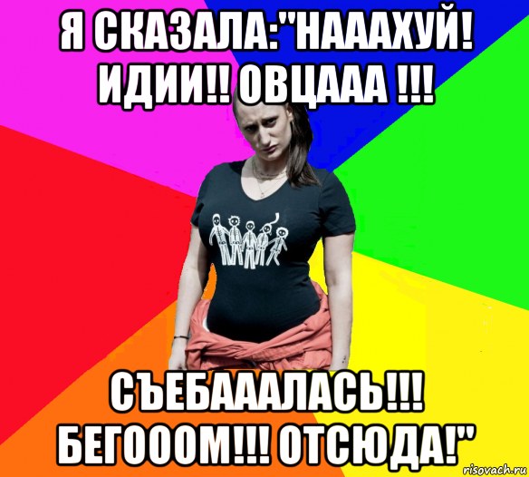 я сказала:"нааахуй! идии!! овцааа !!! съебааалась!!! бегооом!!! отсюда!", Мем чотка мала