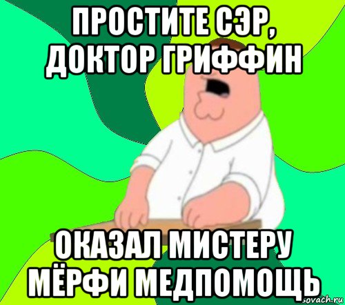 простите сэр, доктор гриффин оказал мистеру мёрфи медпомощь, Мем  Да всем насрать (Гриффин)