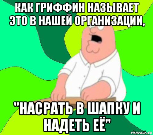 как гриффин называет это в нашей организации, "насрать в шапку и надеть её", Мем  Да всем насрать (Гриффин)