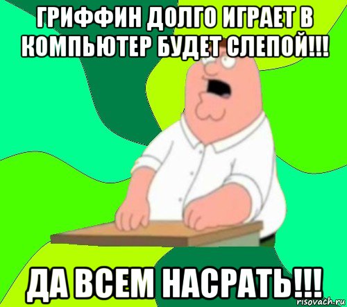 гриффин долго играет в компьютер будет слепой!!! да всем насрать!!!, Мем  Да всем насрать (Гриффин)