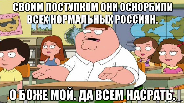 своим поступком они оскорбили всех нормальных россиян. о боже мой. да всем насрать.