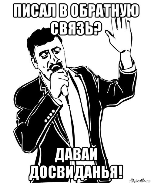 писал в обратную связь? давай досвиданья!