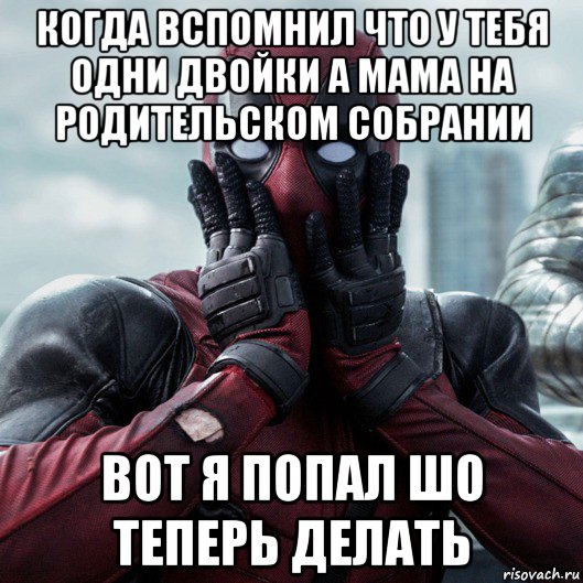 когда вспомнил что у тебя одни двойки а мама на родительском собрании вот я попал шо теперь делать, Мем     Дэдпул