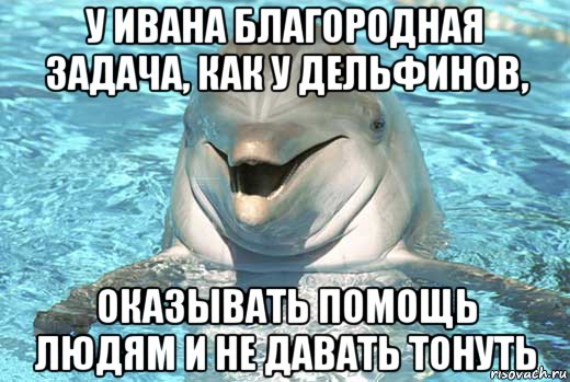 у ивана благородная задача, как у дельфинов, оказывать помощь людям и не давать тонуть