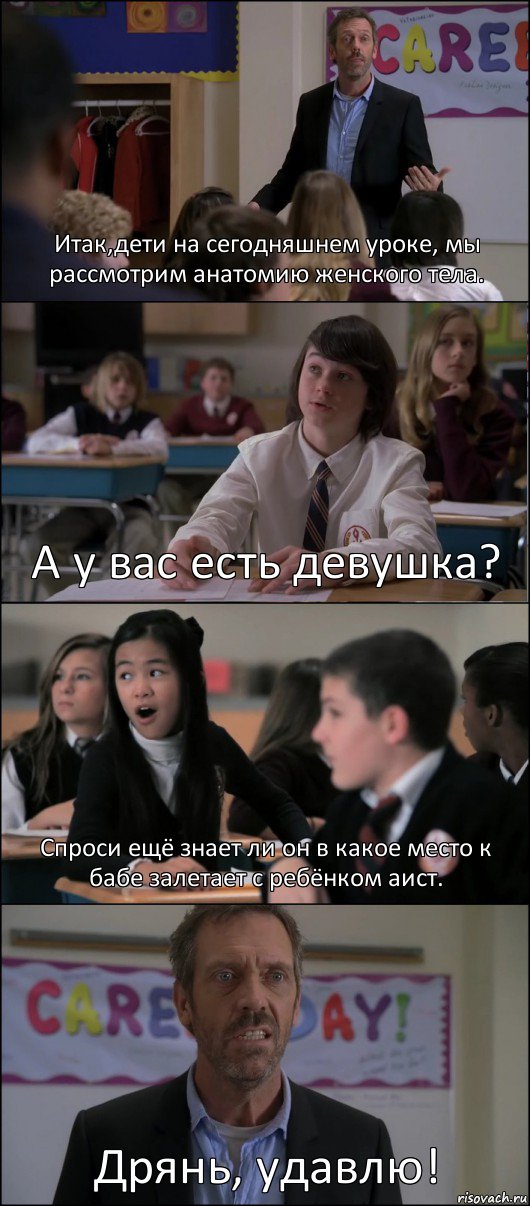 Итак,дети на сегодняшнем уроке, мы рассмотрим анатомию женского тела. А у вас есть девушка? Спроси ещё знает ли он в какое место к бабе залетает с ребёнком аист. Дрянь, удавлю!, Комикс Доктор Хаус