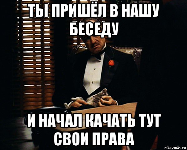 ты пришёл в нашу беседу и начал качать тут свои права, Мем Дон Вито Корлеоне